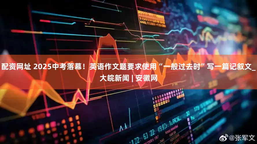 配资网址 2025中考落幕！英语作文题要求使用“一般过去时”写一篇记叙文_大皖新闻 | 安徽网