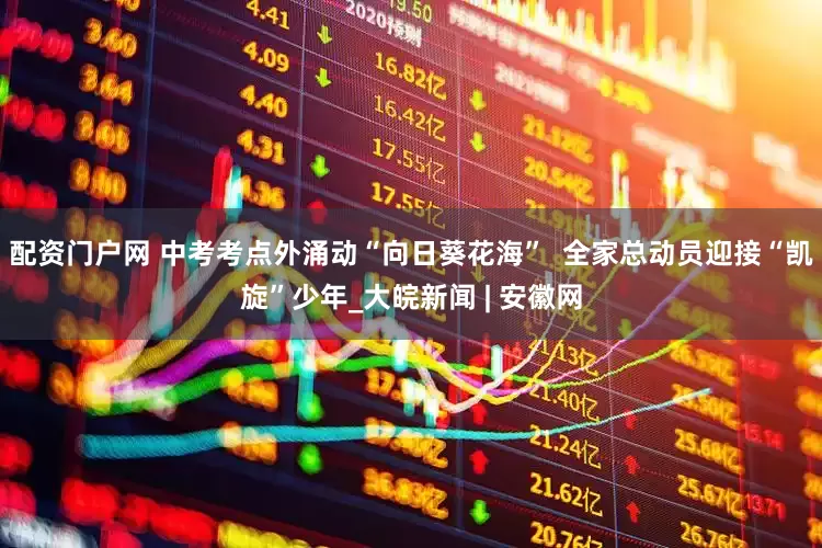 配资门户网 中考考点外涌动“向日葵花海”  全家总动员迎接“凯旋”少年_大皖新闻 | 安徽网