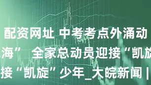 配资网址 中考考点外涌动“向日葵花海”  全家总动员迎接“凯旋”少年_大皖新闻 | 安徽网