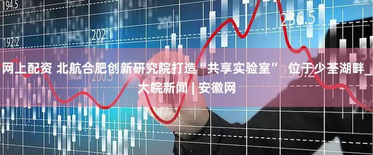 网上配资 北航合肥创新研究院打造“共享实验室”  位于少荃湖畔_大皖新闻 | 安徽网
