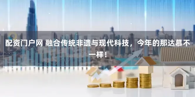 配资门户网 融合传统非遗与现代科技，今年的那达慕不一样！