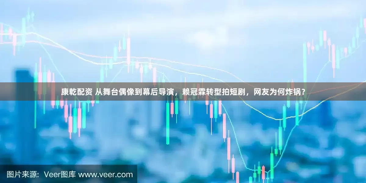 康乾配资 从舞台偶像到幕后导演，赖冠霖转型拍短剧，网友为何炸锅？