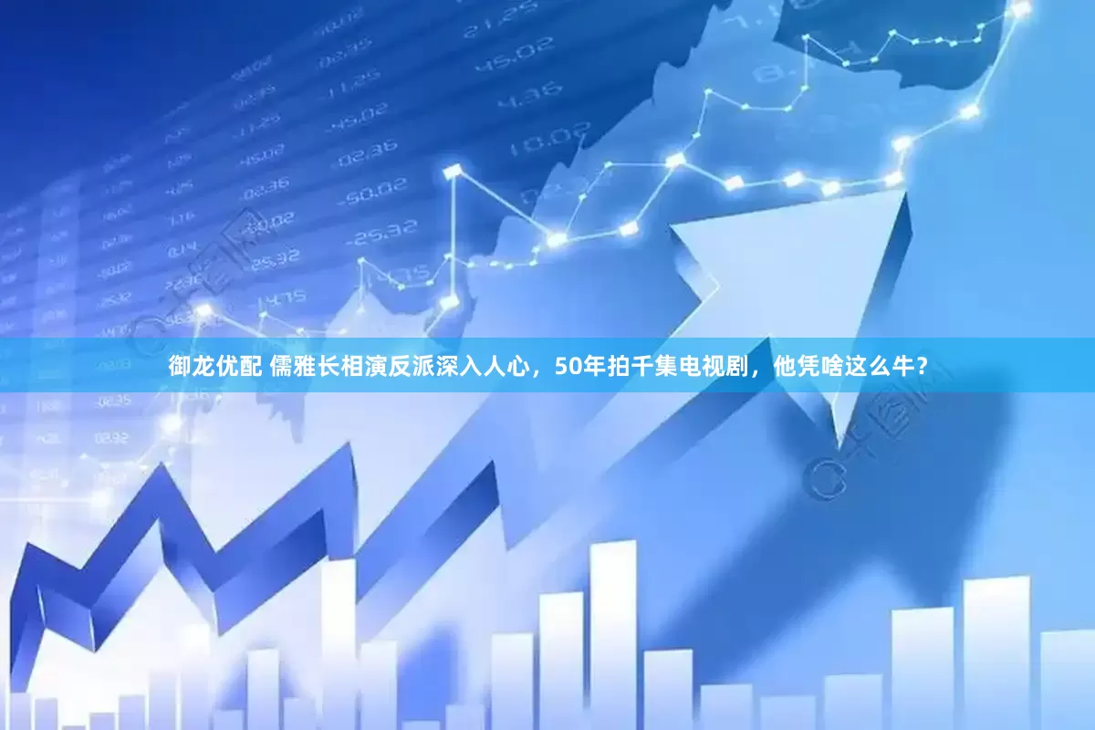 御龙优配 儒雅长相演反派深入人心，50年拍千集电视剧，他凭啥这么牛？