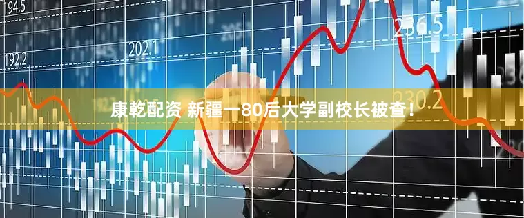 康乾配资 新疆一80后大学副校长被查！