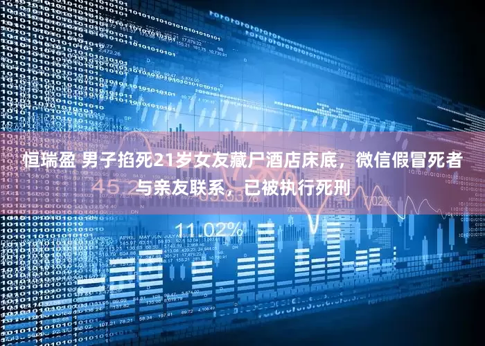 恒瑞盈 男子掐死21岁女友藏尸酒店床底，微信假冒死者与亲友联系，已被执行死刑