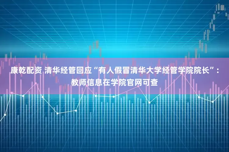 康乾配资 清华经管回应“有人假冒清华大学经管学院院长”：教师信息在学院官网可查
