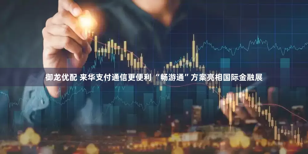 御龙优配 来华支付通信更便利 “畅游通”方案亮相国际金融展