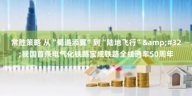 常胜策略 从“蜀道添翼”到“陆地飞行”&#32;我国首条电气化铁路宝成铁路全线通车50周年