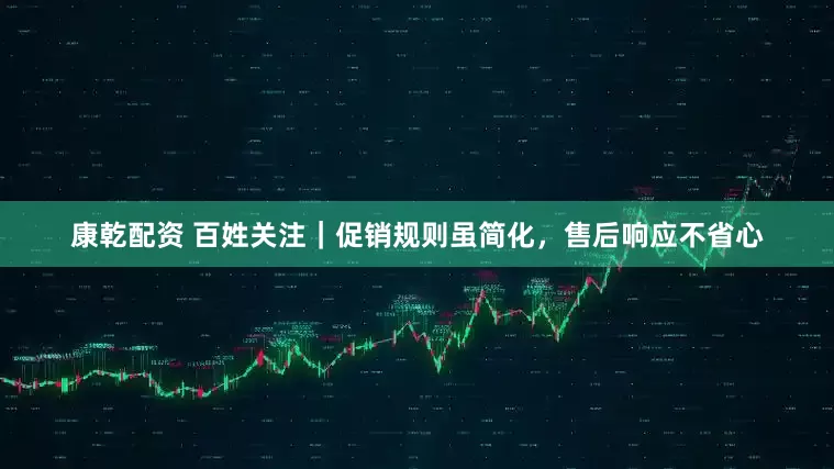 康乾配资 百姓关注｜促销规则虽简化，售后响应不省心
