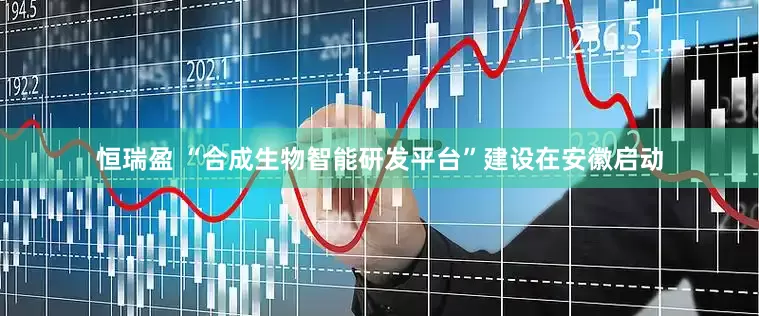 恒瑞盈 “合成生物智能研发平台”建设在安徽启动
