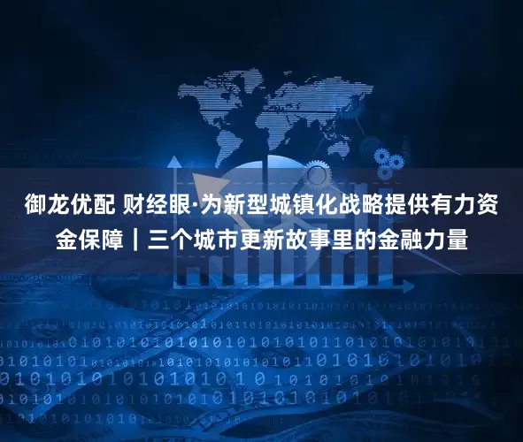 御龙优配 财经眼·为新型城镇化战略提供有力资金保障｜三个城市更新故事里的金融力量