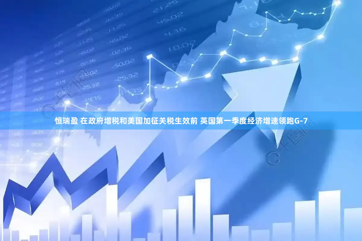 恒瑞盈 在政府增税和美国加征关税生效前 英国第一季度经济增速领跑G-7