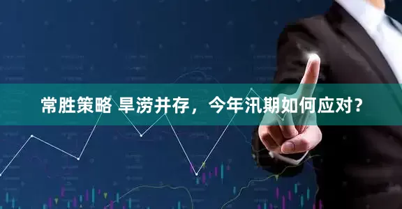 常胜策略 旱涝并存，今年汛期如何应对？