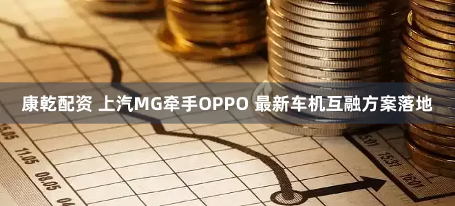 康乾配资 上汽MG牵手OPPO 最新车机互融方案落地
