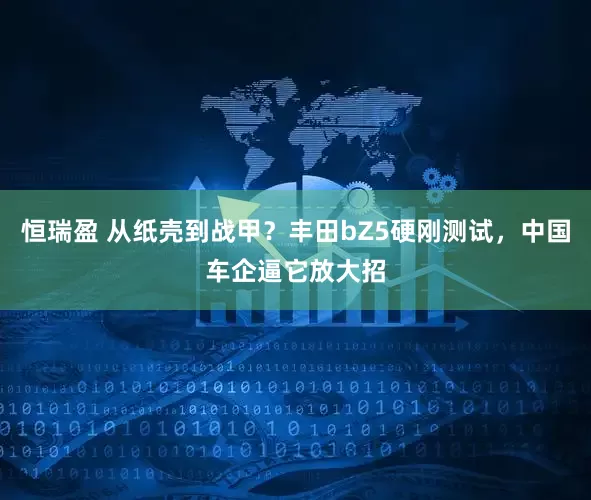 恒瑞盈 从纸壳到战甲？丰田bZ5硬刚测试，中国车企逼它放大招