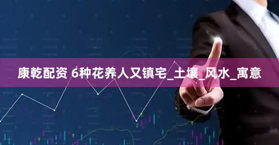 康乾配资 6种花养人又镇宅_土壤_风水_寓意