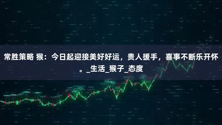 常胜策略 猴：今日起迎接美好好运，贵人援手，喜事不断乐开怀。_生活_猴子_态度