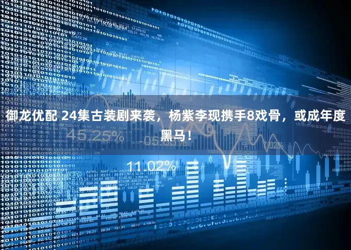 御龙优配 24集古装剧来袭，杨紫李现携手8戏骨，或成年度黑马！