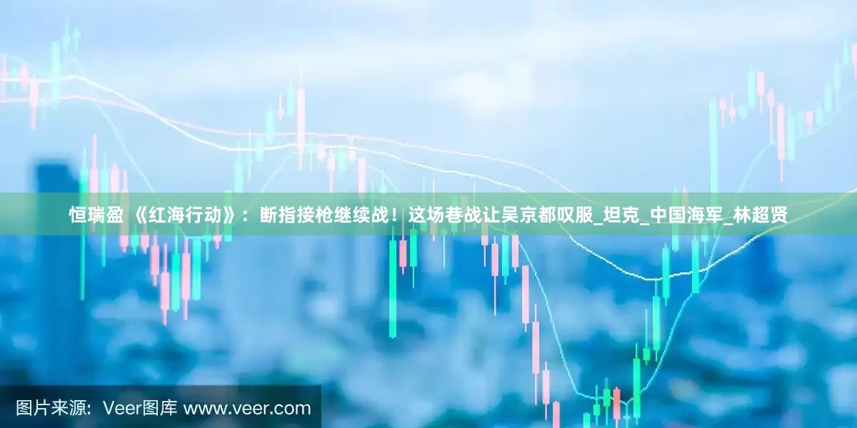 恒瑞盈 《红海行动》：断指接枪继续战！这场巷战让吴京都叹服_坦克_中国海军_林超贤