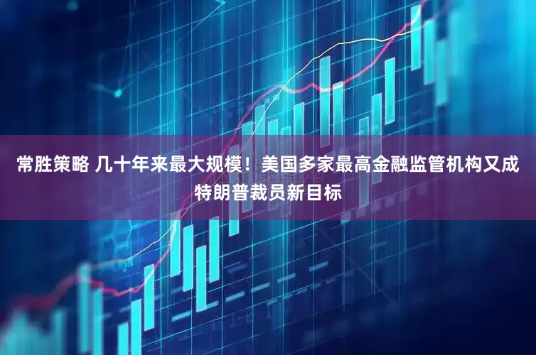 常胜策略 几十年来最大规模！美国多家最高金融监管机构又成特朗普裁员新目标