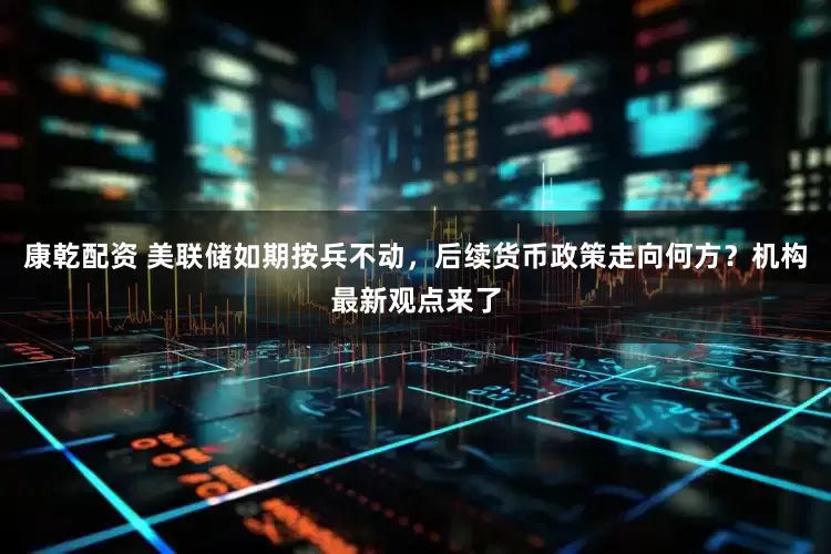 康乾配资 美联储如期按兵不动，后续货币政策走向何方？机构最新观点来了
