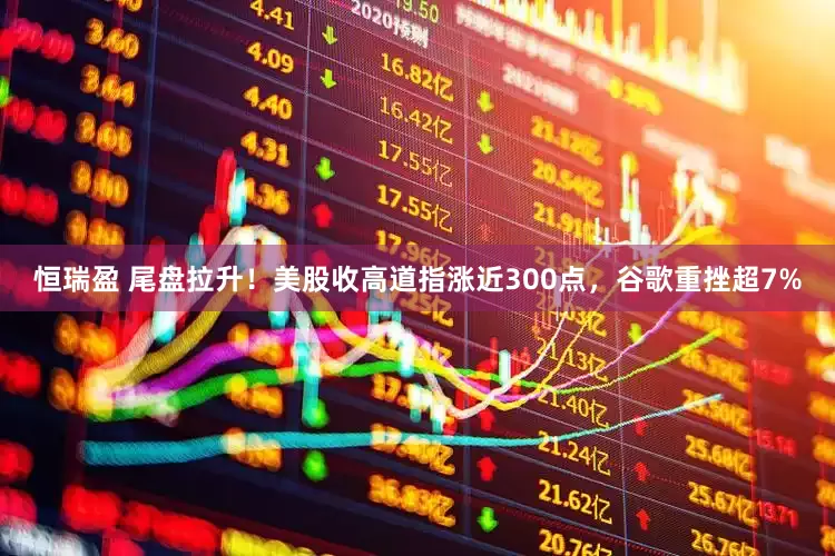 恒瑞盈 尾盘拉升！美股收高道指涨近300点，谷歌重挫超7%