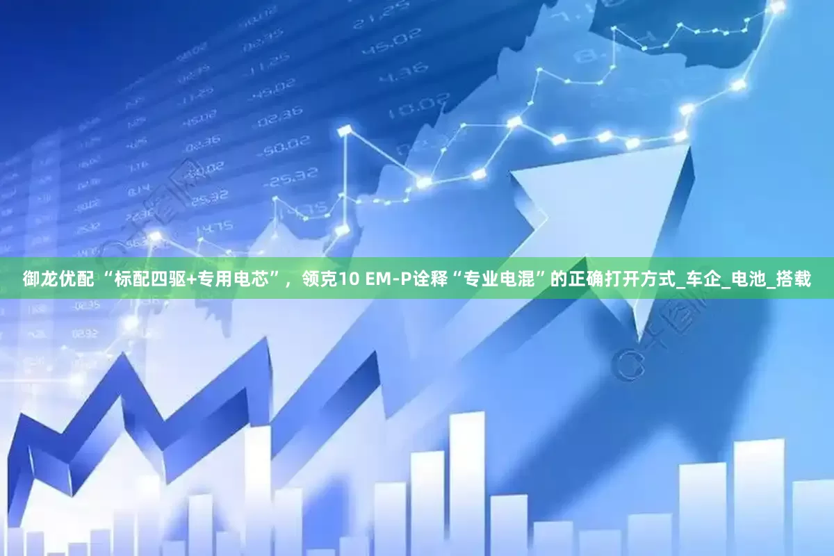 御龙优配 “标配四驱+专用电芯”，领克10 EM-P诠释“专业电混”的正确打开方式_车企_电池_搭载