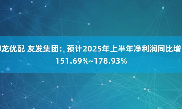 御龙优配 友发集团：预计2025年上半年净利润同比增长151.69%~178.93%