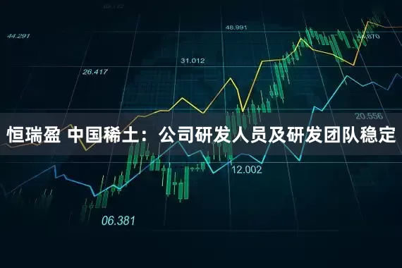 恒瑞盈 中国稀土：公司研发人员及研发团队稳定