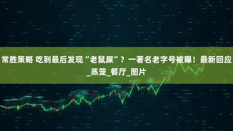 常胜策略 吃到最后发现“老鼠屎”？一著名老字号被曝！最新回应_蒸笼_餐厅_图片