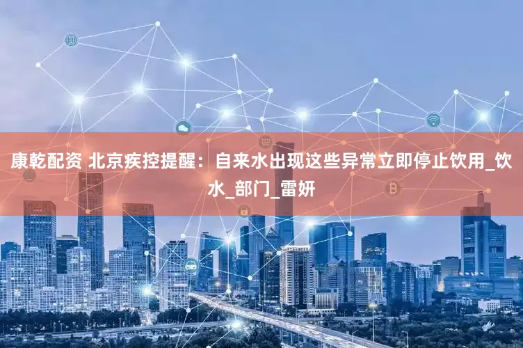康乾配资 北京疾控提醒：自来水出现这些异常立即停止饮用_饮水_部门_雷妍