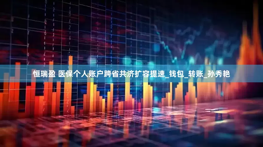恒瑞盈 医保个人账户跨省共济扩容提速_钱包_转账_孙秀艳