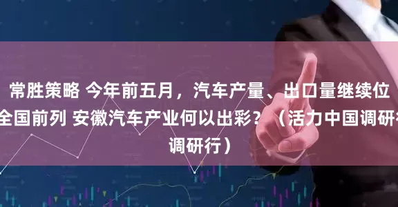 常胜策略 今年前五月，汽车产量、出口量继续位居全国前列 安徽汽车产业何以出彩？（活力中国调研行）