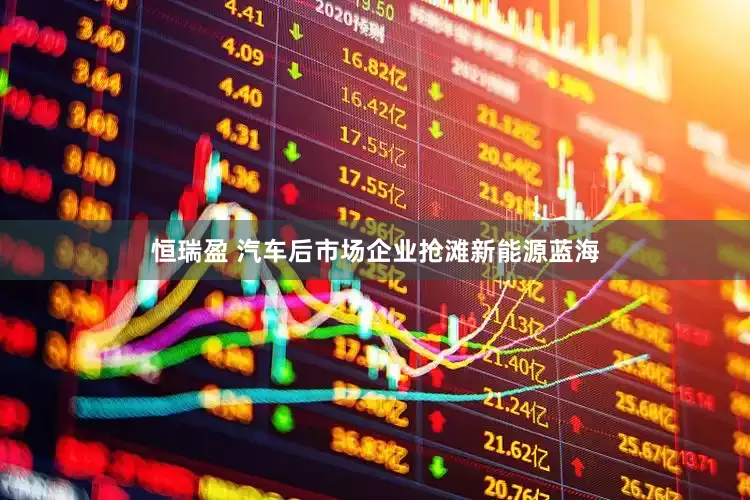 恒瑞盈 汽车后市场企业抢滩新能源蓝海