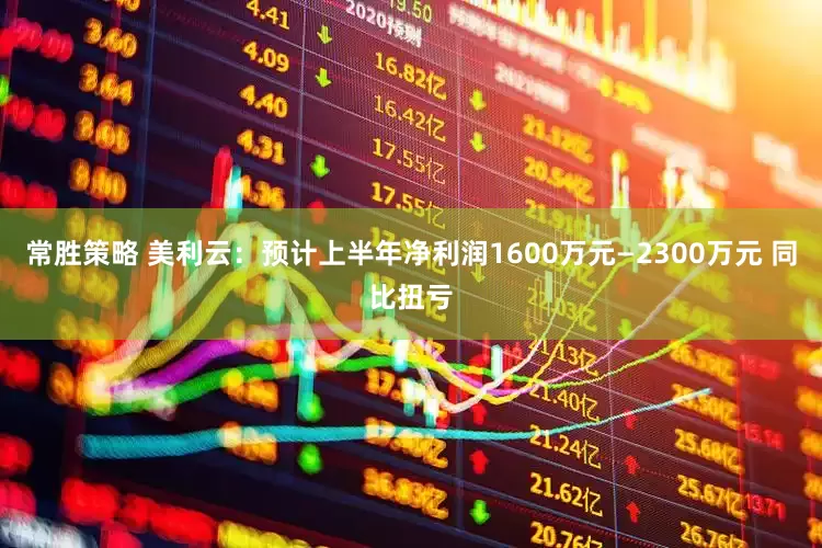 常胜策略 美利云：预计上半年净利润1600万元—2300万元 同比扭亏