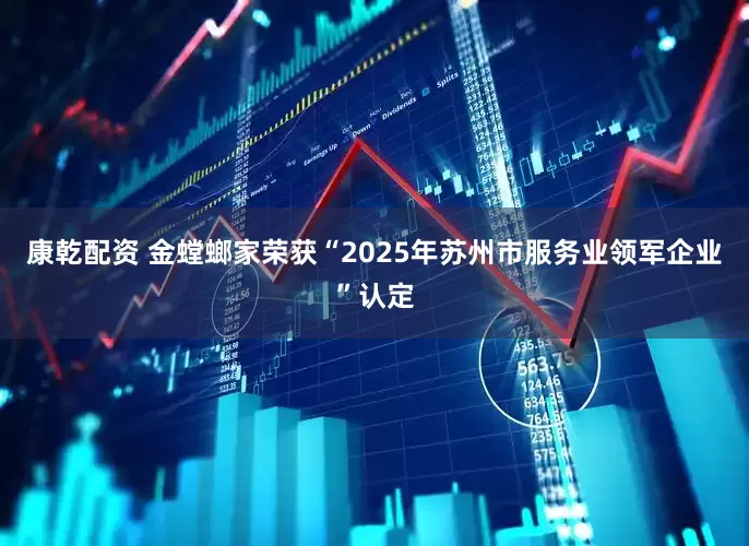 康乾配资 金螳螂家荣获“2025年苏州市服务业领军企业”认定
