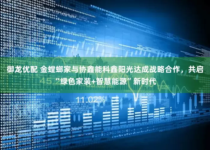 御龙优配 金螳螂家与协鑫能科鑫阳光达成战略合作，共启“绿色家装+智慧能源”新时代