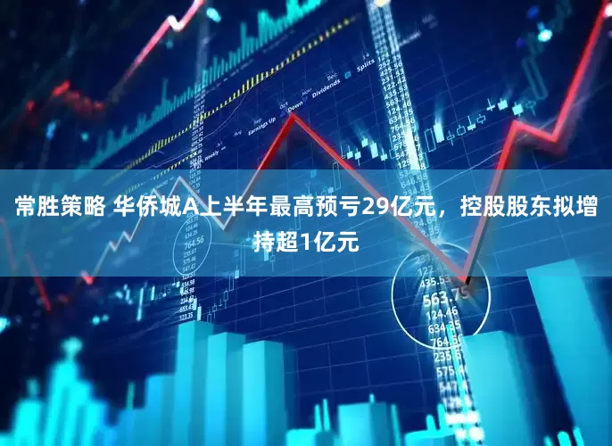 常胜策略 华侨城A上半年最高预亏29亿元，控股股东拟增持超1亿元