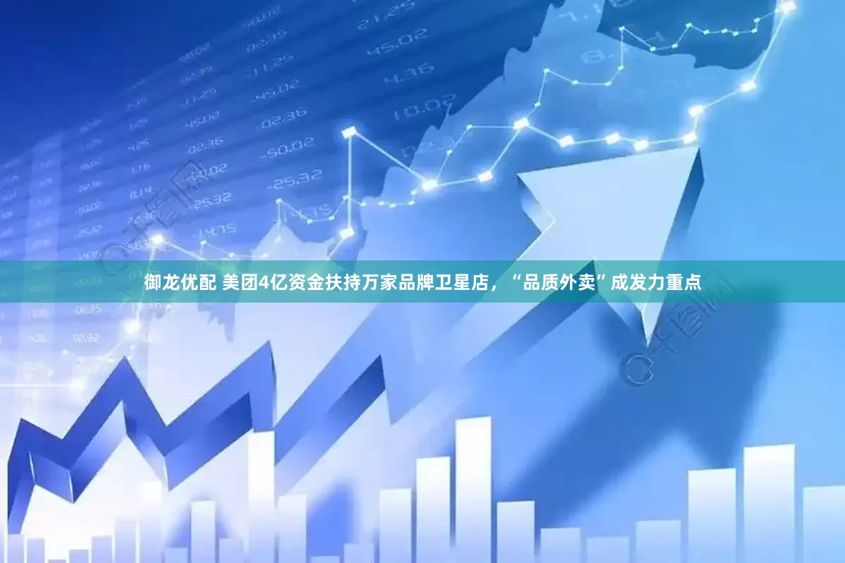 御龙优配 美团4亿资金扶持万家品牌卫星店，“品质外卖”成发力重点
