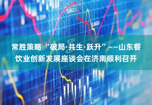 常胜策略 “破局·共生·跃升”——山东餐饮业创新发展座谈会在济南顺利召开