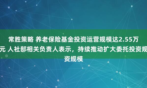 常胜策略 养老保险基金投资运营规模达2.55万亿元 人社部相关负责人表示，持续推动扩大委托投资规模
