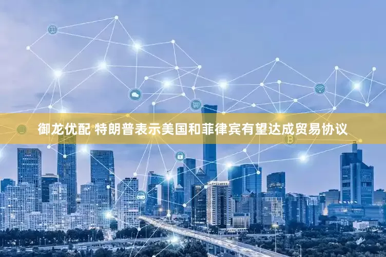 御龙优配 特朗普表示美国和菲律宾有望达成贸易协议
