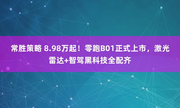 常胜策略 8.98万起！零跑B01正式上市，激光雷达+智驾黑科技全配齐