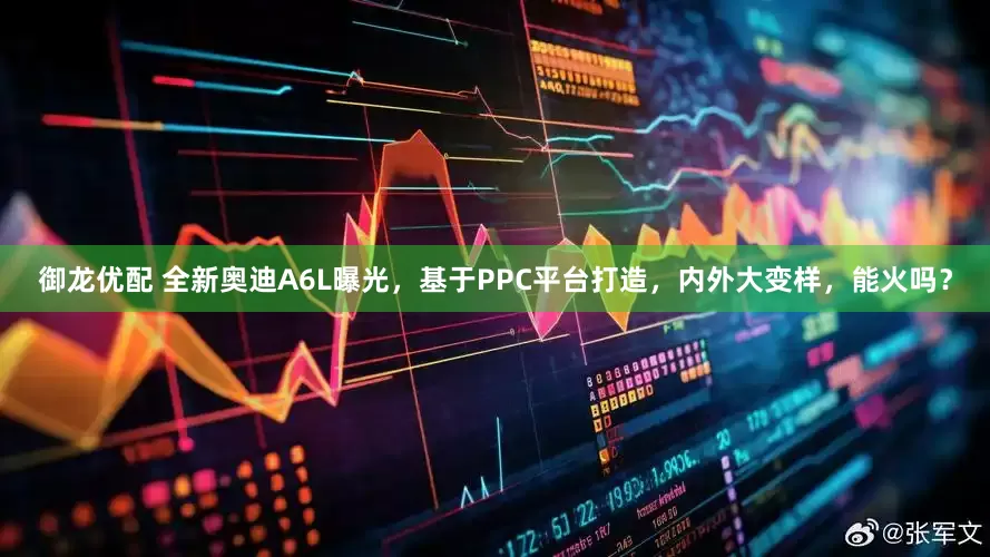 御龙优配 全新奥迪A6L曝光，基于PPC平台打造，内外大变样，能火吗？