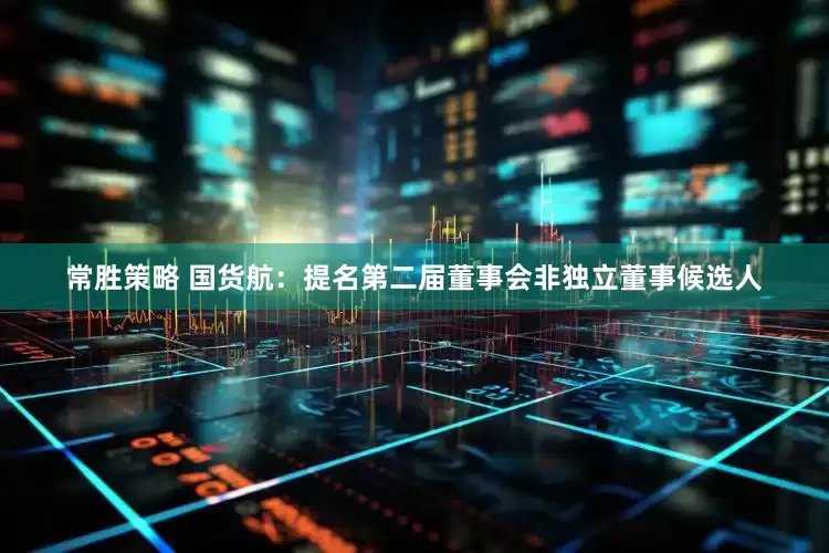 常胜策略 国货航：提名第二届董事会非独立董事候选人