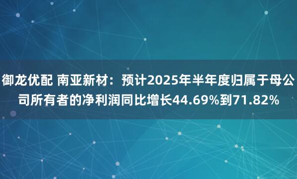 御龙优配 南亚新材：预计2025年半年度归属于母公司所有者的净利润同比增长44.69%到71.82%