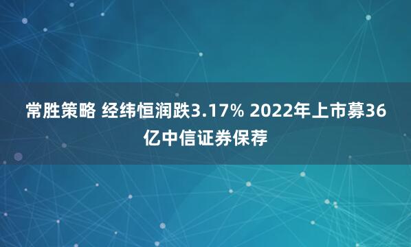 常胜策略 经纬恒润跌3.17% 2022年上市募36亿中信证券保荐