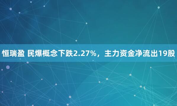 恒瑞盈 民爆概念下跌2.27%，主力资金净流出19股