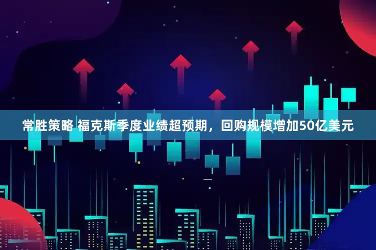 常胜策略 福克斯季度业绩超预期，回购规模增加50亿美元