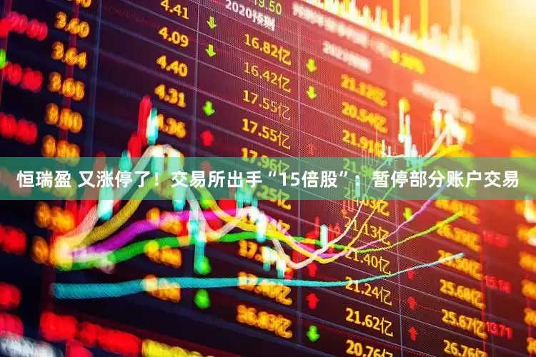 恒瑞盈 又涨停了！交易所出手“15倍股”：暂停部分账户交易